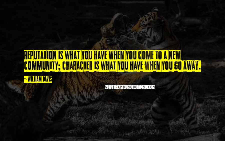 William Davis Quotes: Reputation is what you have when you come to a new community; character is what you have when you go away.