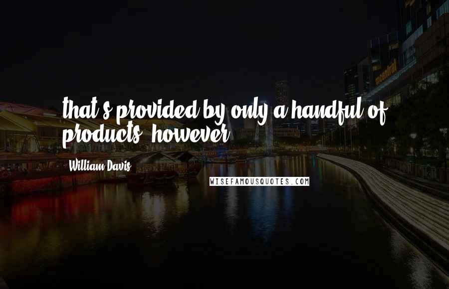 William Davis Quotes: that's provided by only a handful of products; however,