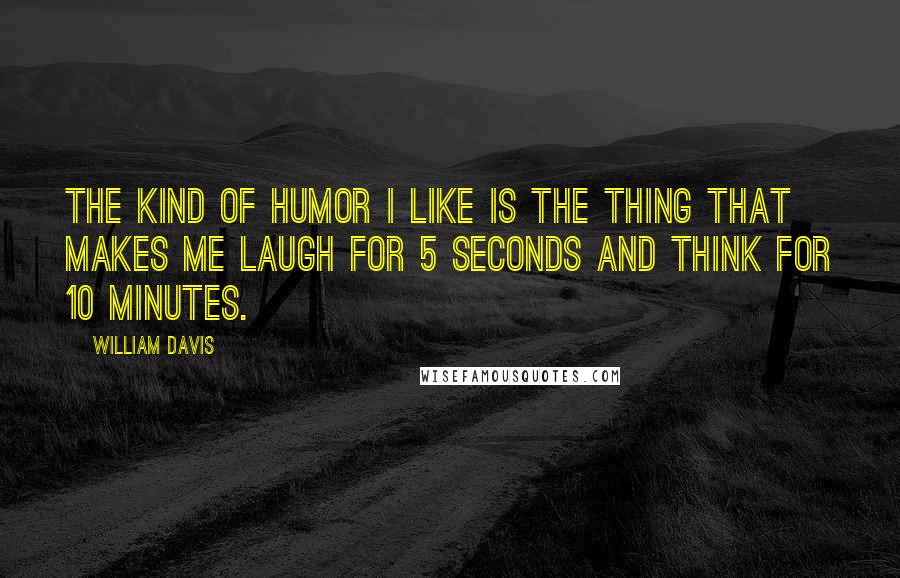 William Davis Quotes: The kind of humor I like is the thing that makes me laugh for 5 seconds and think for 10 minutes.