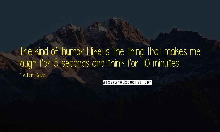 William Davis Quotes: The kind of humor I like is the thing that makes me laugh for 5 seconds and think for 10 minutes.