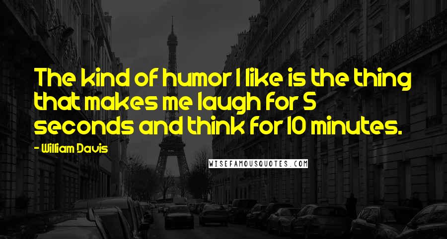 William Davis Quotes: The kind of humor I like is the thing that makes me laugh for 5 seconds and think for 10 minutes.