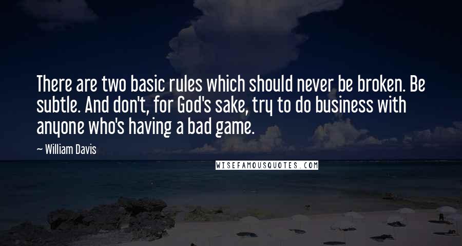 William Davis Quotes: There are two basic rules which should never be broken. Be subtle. And don't, for God's sake, try to do business with anyone who's having a bad game.