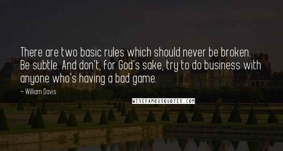 William Davis Quotes: There are two basic rules which should never be broken. Be subtle. And don't, for God's sake, try to do business with anyone who's having a bad game.