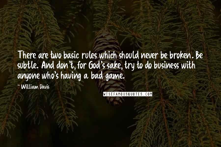 William Davis Quotes: There are two basic rules which should never be broken. Be subtle. And don't, for God's sake, try to do business with anyone who's having a bad game.