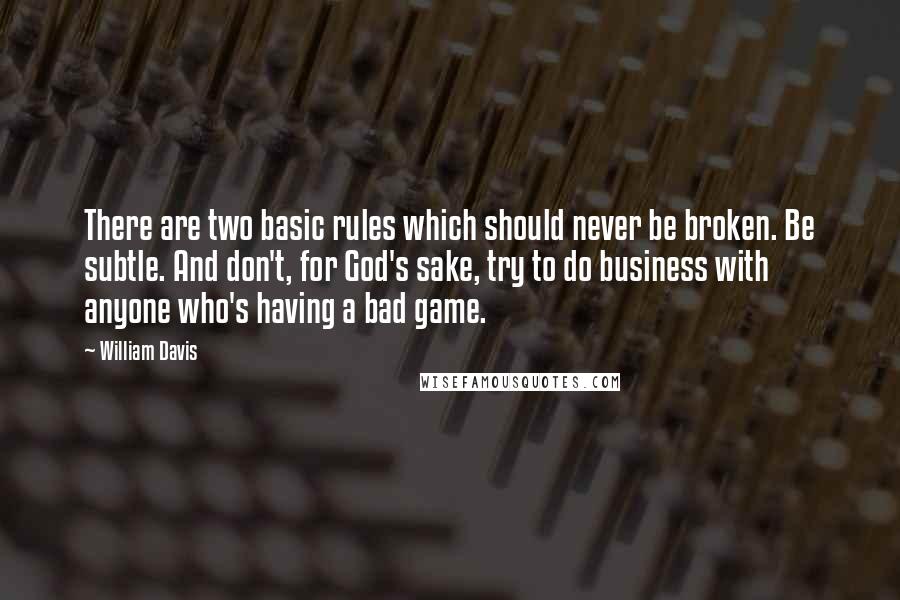 William Davis Quotes: There are two basic rules which should never be broken. Be subtle. And don't, for God's sake, try to do business with anyone who's having a bad game.