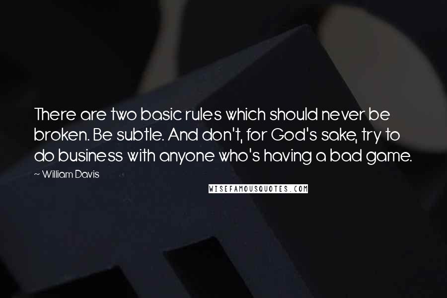 William Davis Quotes: There are two basic rules which should never be broken. Be subtle. And don't, for God's sake, try to do business with anyone who's having a bad game.