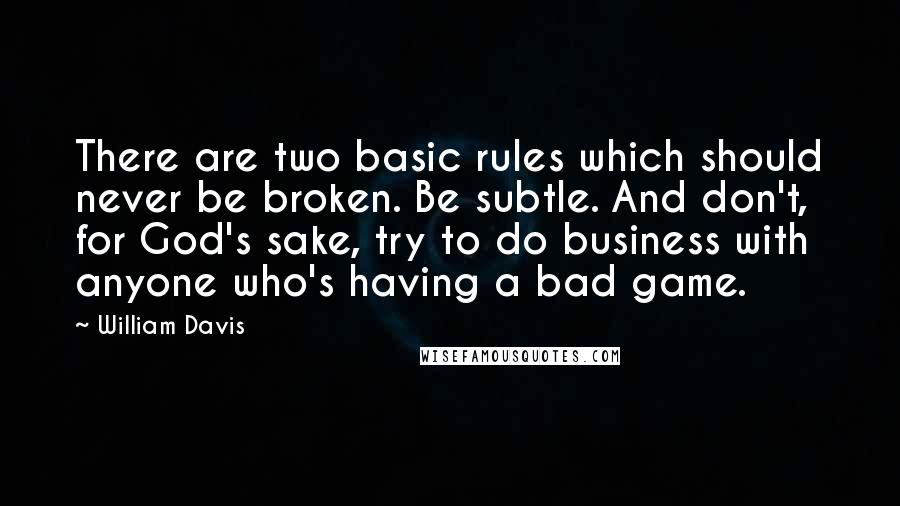 William Davis Quotes: There are two basic rules which should never be broken. Be subtle. And don't, for God's sake, try to do business with anyone who's having a bad game.