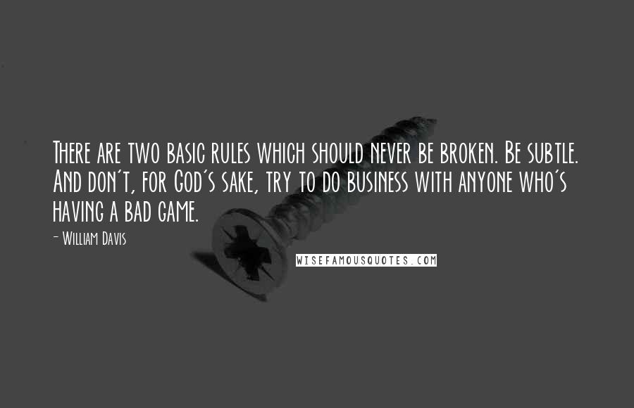 William Davis Quotes: There are two basic rules which should never be broken. Be subtle. And don't, for God's sake, try to do business with anyone who's having a bad game.