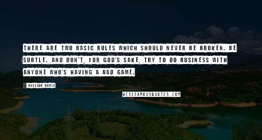 William Davis Quotes: There are two basic rules which should never be broken. Be subtle. And don't, for God's sake, try to do business with anyone who's having a bad game.