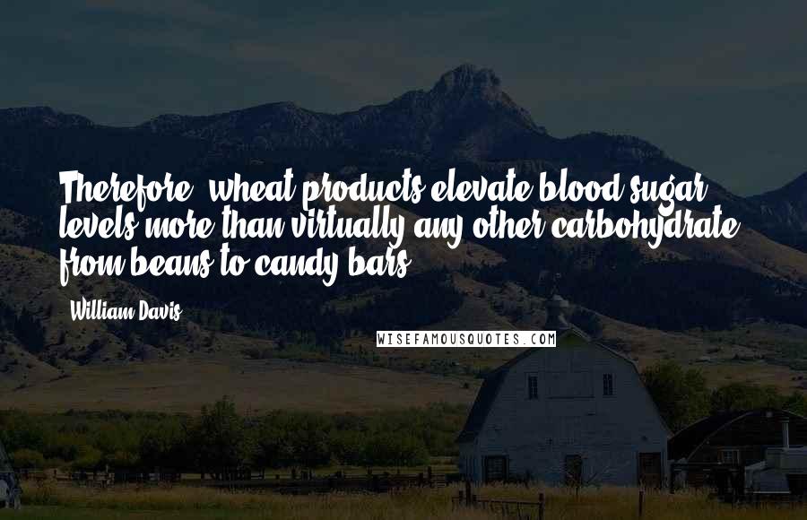 William Davis Quotes: Therefore, wheat products elevate blood sugar levels more than virtually any other carbohydrate, from beans to candy bars.