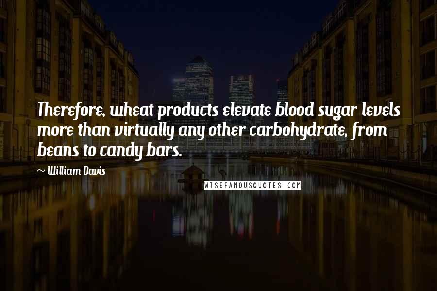 William Davis Quotes: Therefore, wheat products elevate blood sugar levels more than virtually any other carbohydrate, from beans to candy bars.