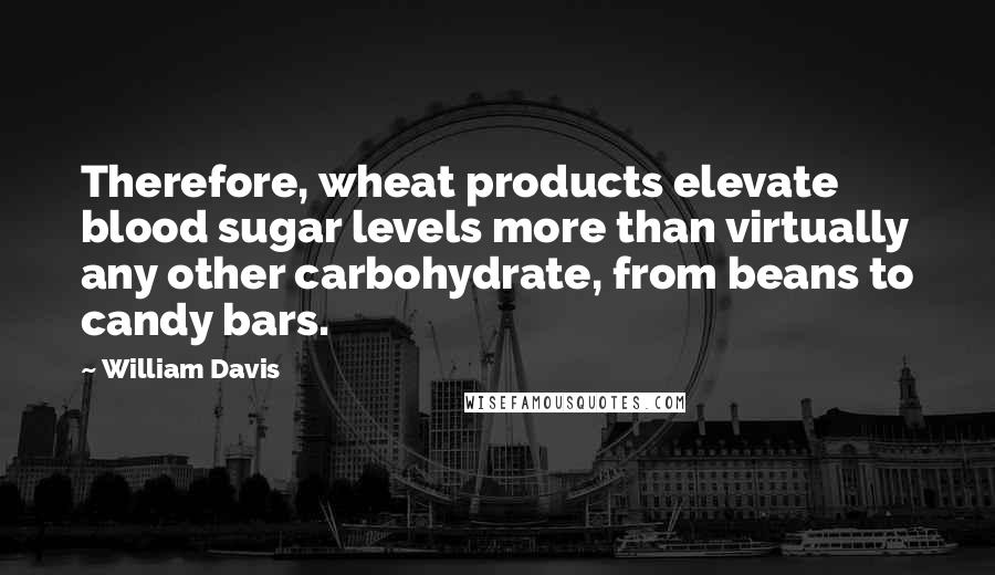 William Davis Quotes: Therefore, wheat products elevate blood sugar levels more than virtually any other carbohydrate, from beans to candy bars.