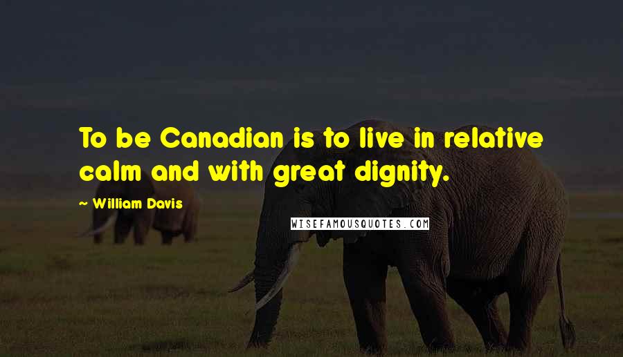 William Davis Quotes: To be Canadian is to live in relative calm and with great dignity.