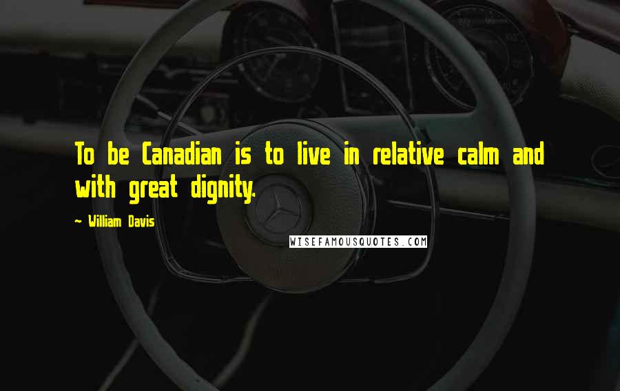 William Davis Quotes: To be Canadian is to live in relative calm and with great dignity.