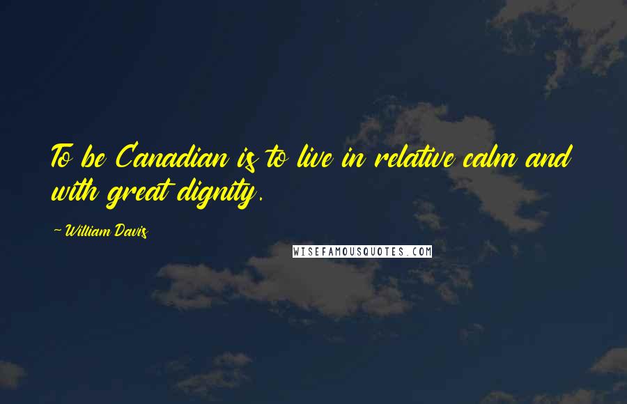 William Davis Quotes: To be Canadian is to live in relative calm and with great dignity.