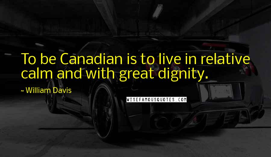 William Davis Quotes: To be Canadian is to live in relative calm and with great dignity.