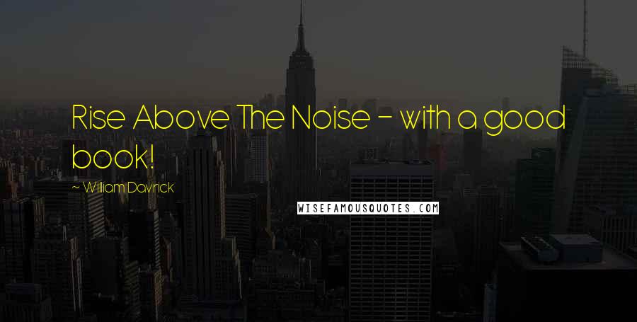 William Davrick Quotes: Rise Above The Noise - with a good book!