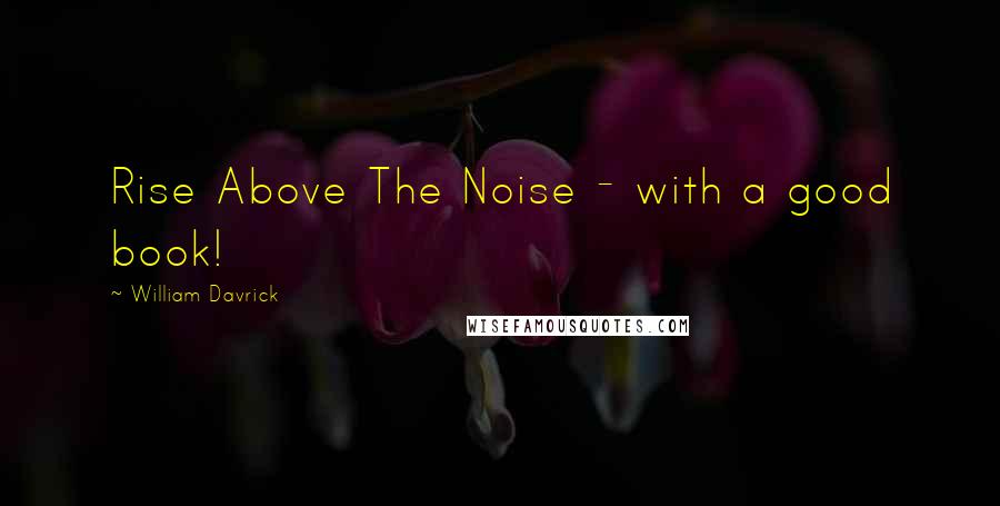 William Davrick Quotes: Rise Above The Noise - with a good book!