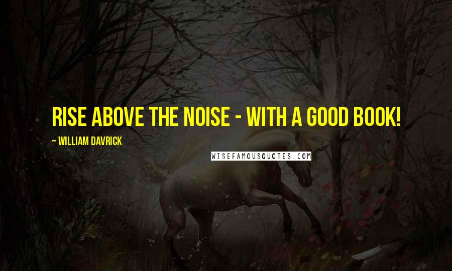 William Davrick Quotes: Rise Above The Noise - with a good book!