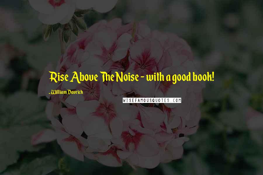 William Davrick Quotes: Rise Above The Noise - with a good book!