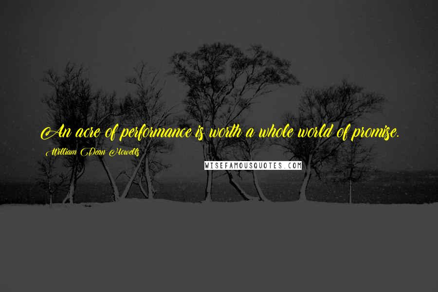 William Dean Howells Quotes: An acre of performance is worth a whole world of promise.