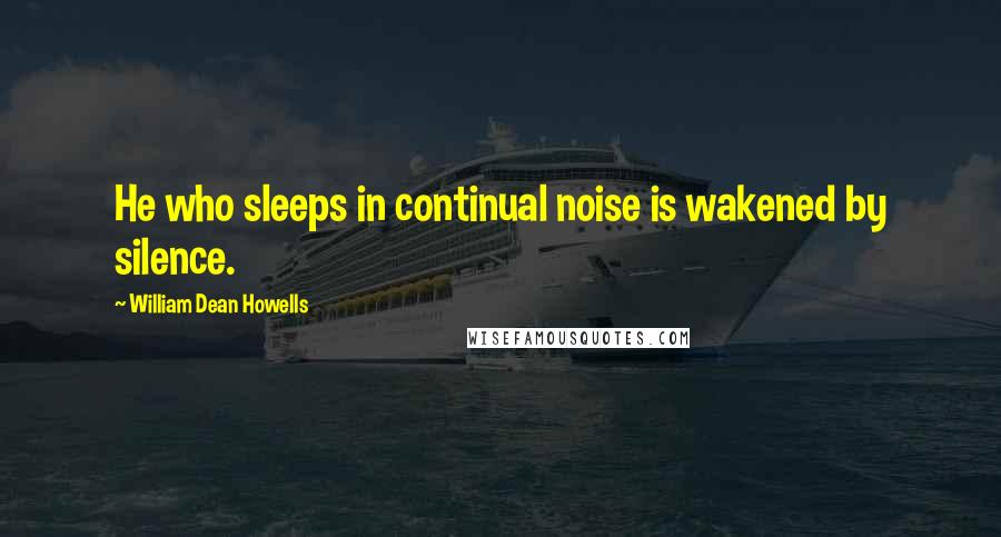 William Dean Howells Quotes: He who sleeps in continual noise is wakened by silence.