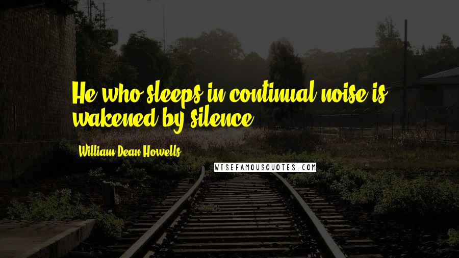 William Dean Howells Quotes: He who sleeps in continual noise is wakened by silence.