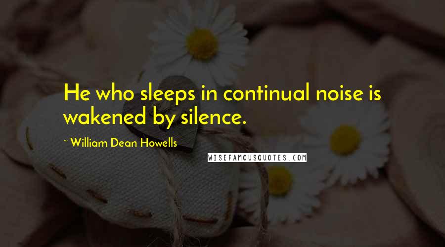 William Dean Howells Quotes: He who sleeps in continual noise is wakened by silence.