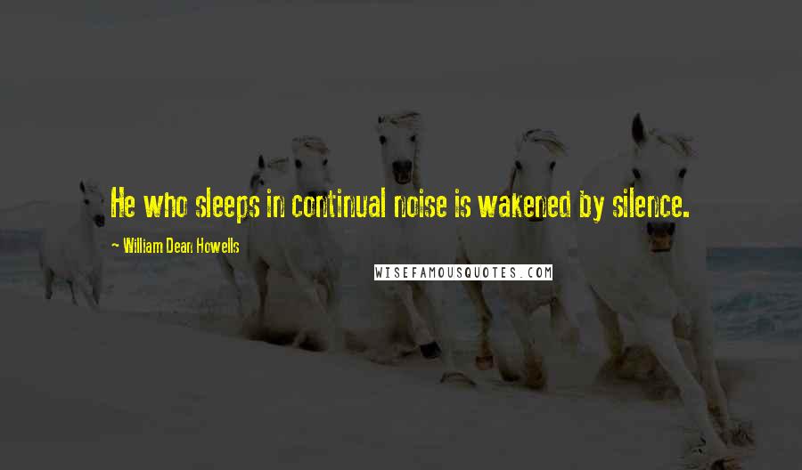 William Dean Howells Quotes: He who sleeps in continual noise is wakened by silence.