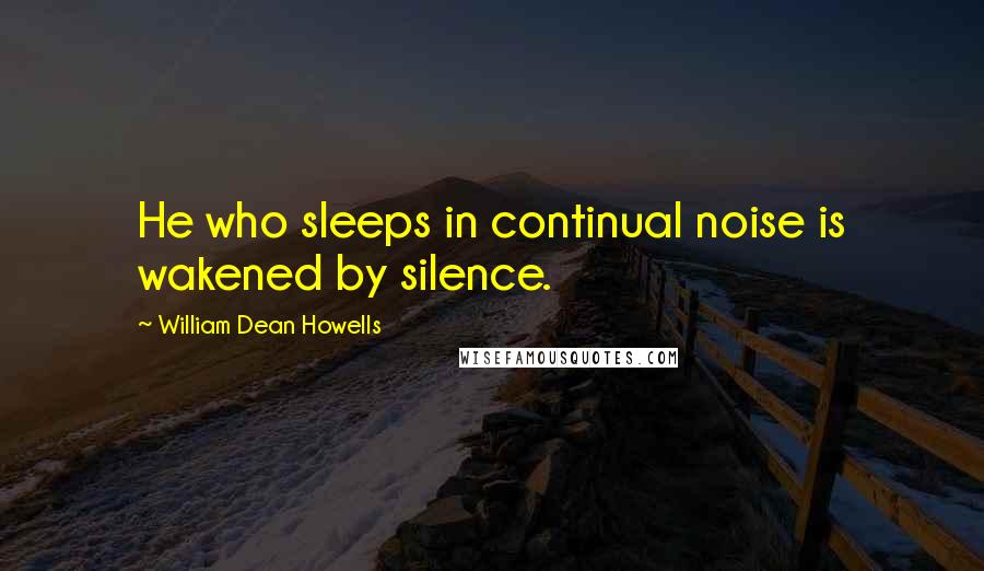 William Dean Howells Quotes: He who sleeps in continual noise is wakened by silence.