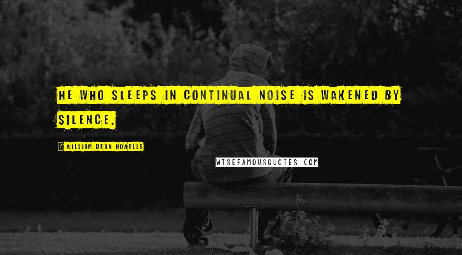 William Dean Howells Quotes: He who sleeps in continual noise is wakened by silence.