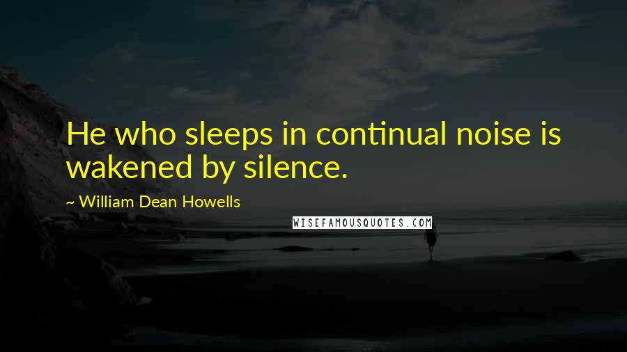 William Dean Howells Quotes: He who sleeps in continual noise is wakened by silence.