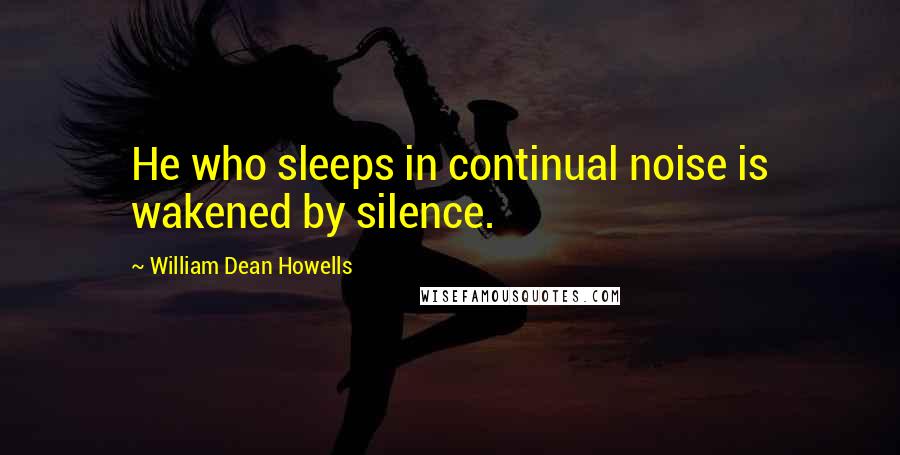 William Dean Howells Quotes: He who sleeps in continual noise is wakened by silence.