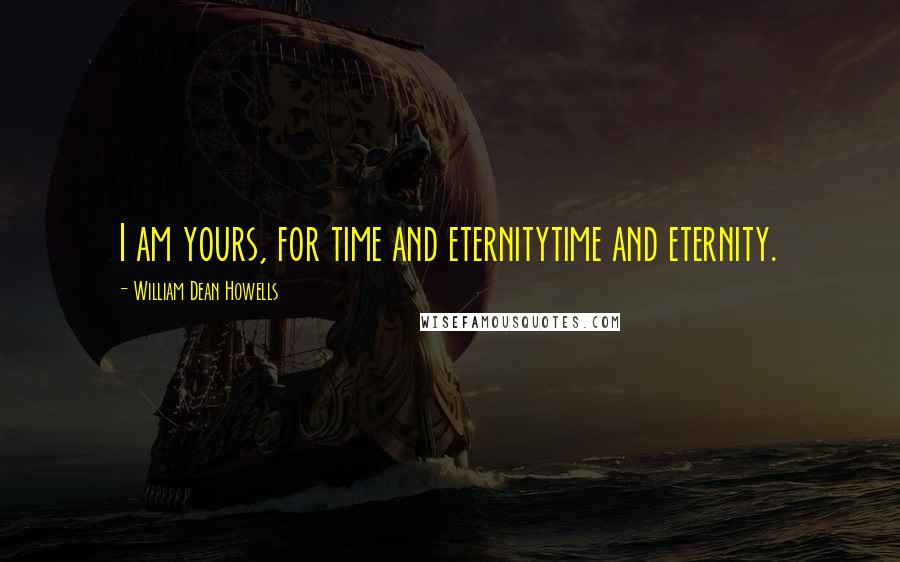 William Dean Howells Quotes: I am yours, for time and eternitytime and eternity.