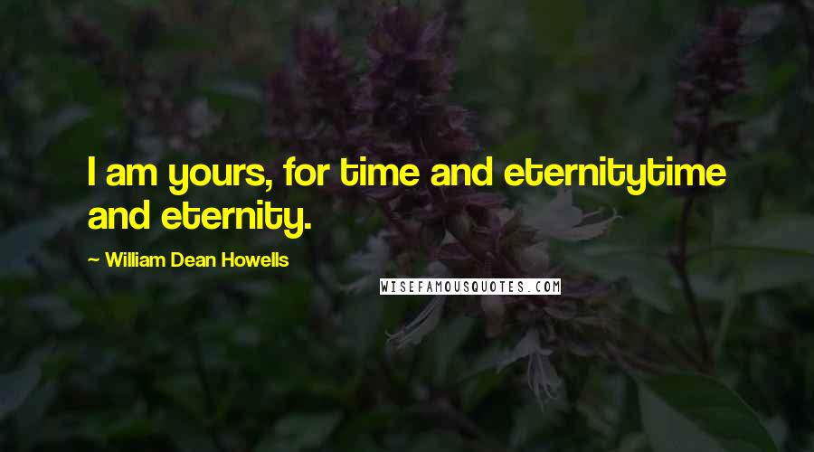 William Dean Howells Quotes: I am yours, for time and eternitytime and eternity.