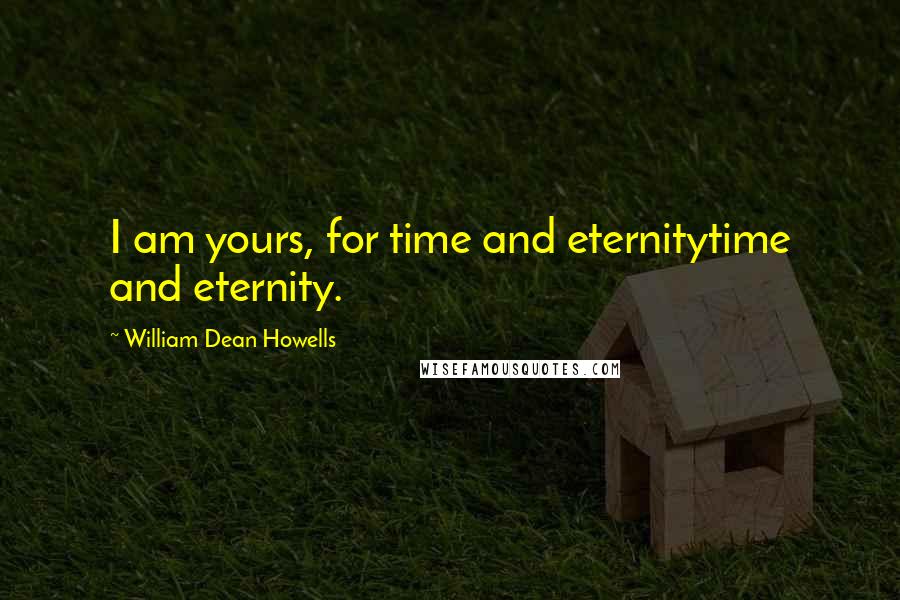 William Dean Howells Quotes: I am yours, for time and eternitytime and eternity.