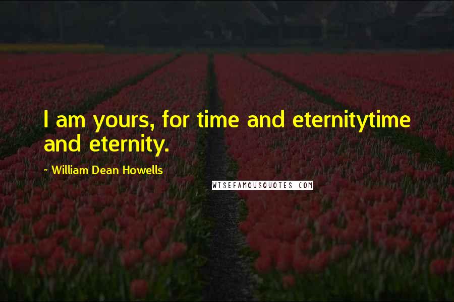 William Dean Howells Quotes: I am yours, for time and eternitytime and eternity.