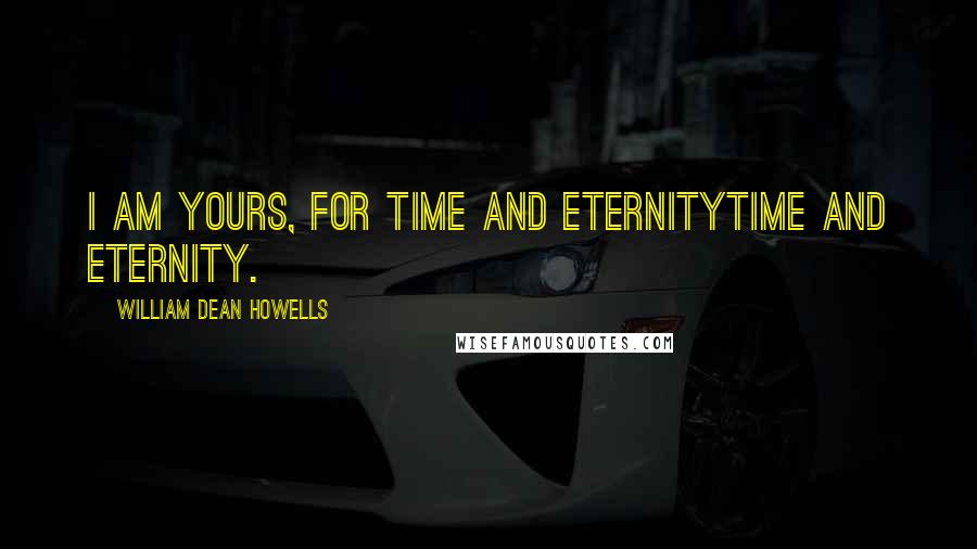 William Dean Howells Quotes: I am yours, for time and eternitytime and eternity.