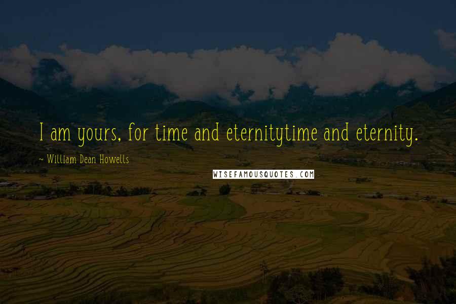 William Dean Howells Quotes: I am yours, for time and eternitytime and eternity.