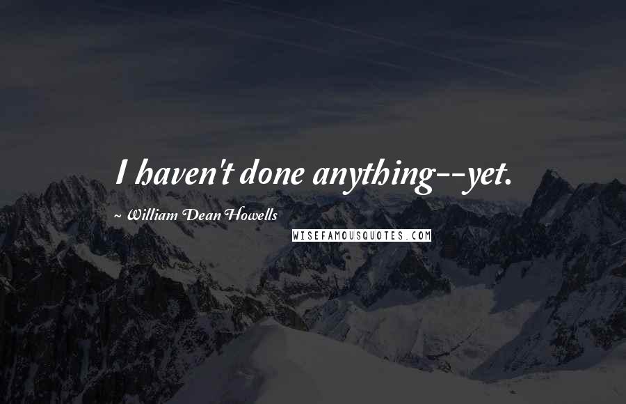 William Dean Howells Quotes: I haven't done anything--yet.