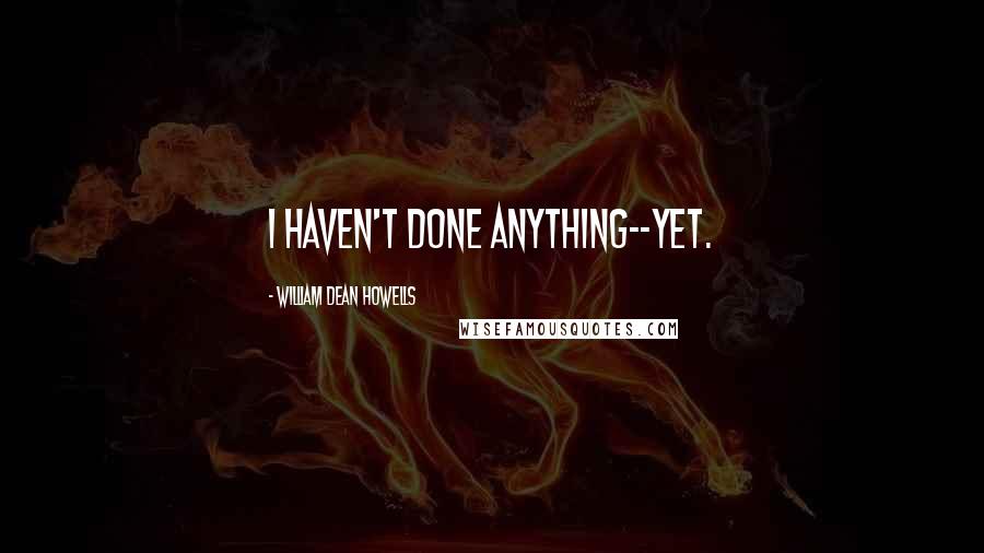 William Dean Howells Quotes: I haven't done anything--yet.