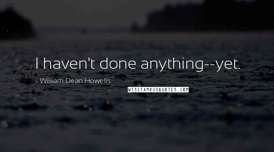 William Dean Howells Quotes: I haven't done anything--yet.