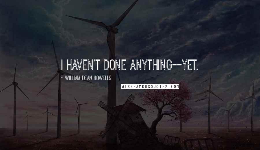 William Dean Howells Quotes: I haven't done anything--yet.