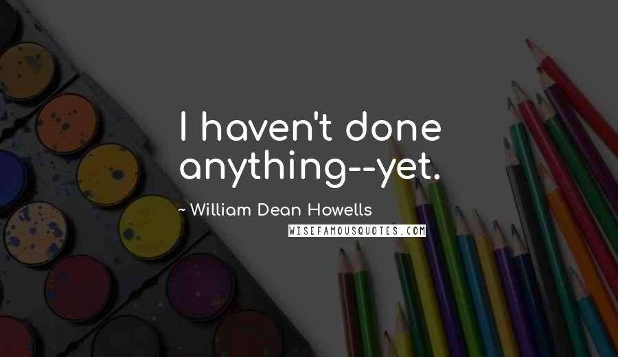 William Dean Howells Quotes: I haven't done anything--yet.