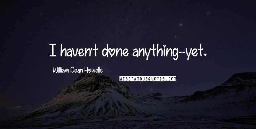 William Dean Howells Quotes: I haven't done anything--yet.