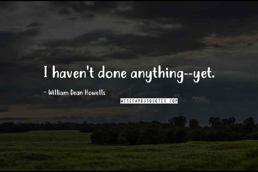 William Dean Howells Quotes: I haven't done anything--yet.