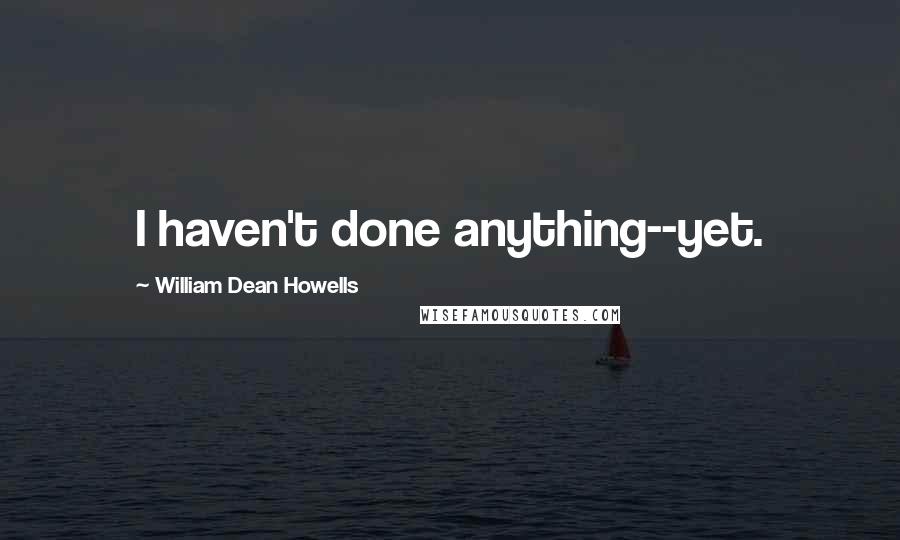 William Dean Howells Quotes: I haven't done anything--yet.