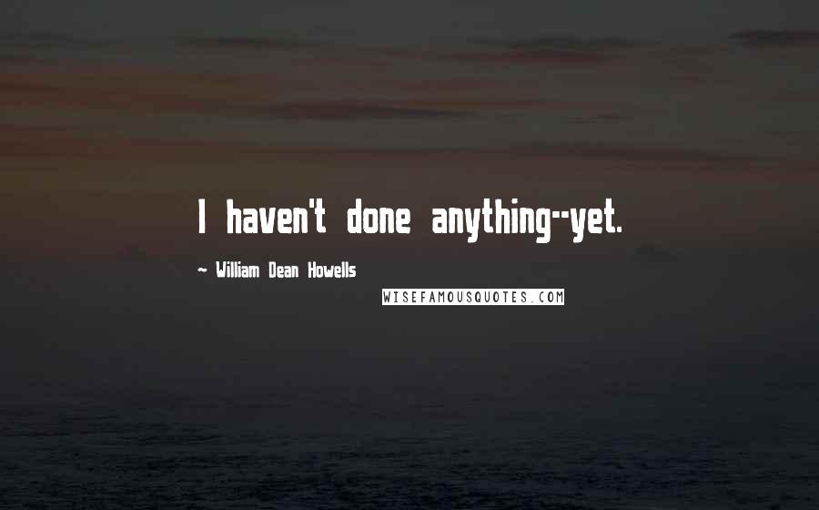 William Dean Howells Quotes: I haven't done anything--yet.