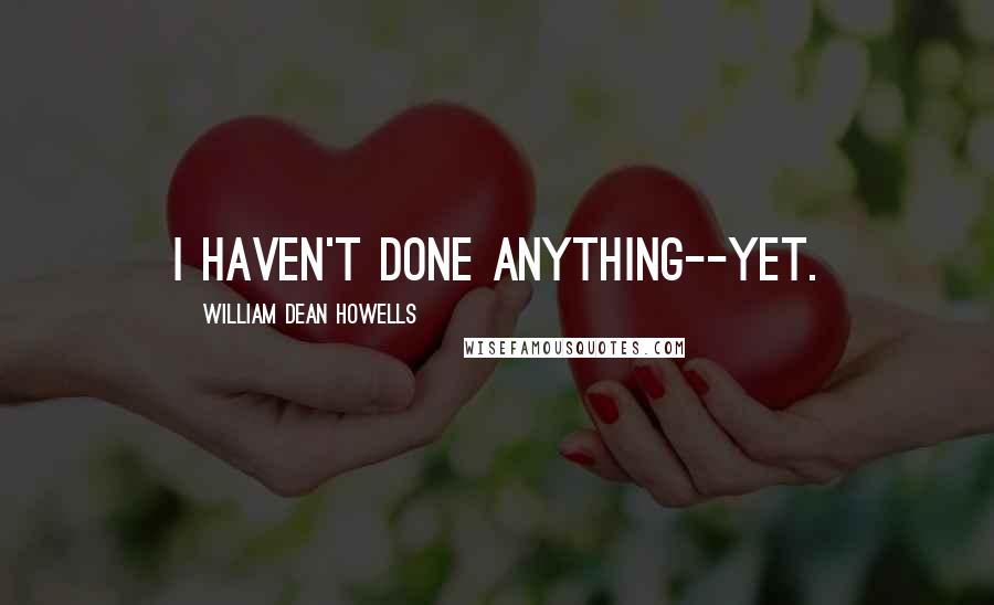 William Dean Howells Quotes: I haven't done anything--yet.