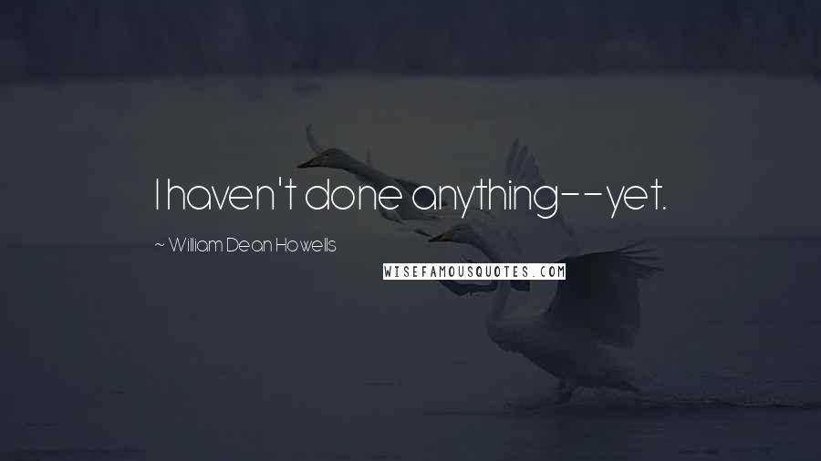 William Dean Howells Quotes: I haven't done anything--yet.